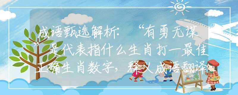 成语甄选解析:“有勇无谋”是代表指什么生肖打一最佳正确生肖数字，释义成语翻译解释