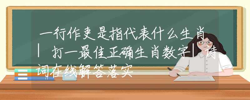 一行作吏是指代表什么生肖|打一最佳正确生肖数字|诗词在线解答落实
