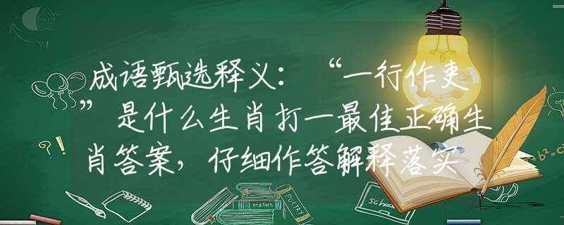 成语甄选释义：“一行作吏”是什么生肖打一最佳正确生肖答案，仔细作答解释落实