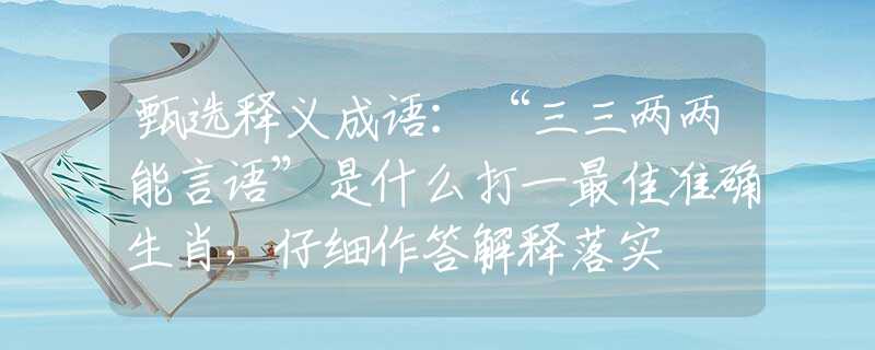 甄选释义成语：“三三两两能言语”是什么打一最佳准确生肖，仔细作答解释落实