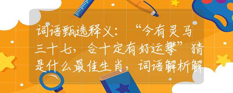 词语甄选释义：“今有灵马三十七，合十定有好运攀”猜是什么最佳生肖，词语解析解答落实