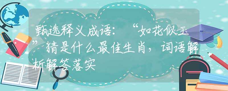 甄选释义成语：“如花似玉”猜是什么最佳生肖，词语解析解答落实