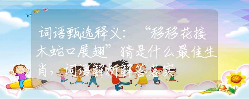 词语甄选释义：“移移花接木蛇口展翅”猜是什么最佳生肖，词语解析解答落实