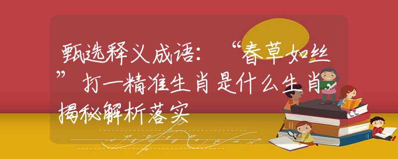 甄选释义成语：“春草如丝”打一精准生肖是什么生肖，揭秘解析落实