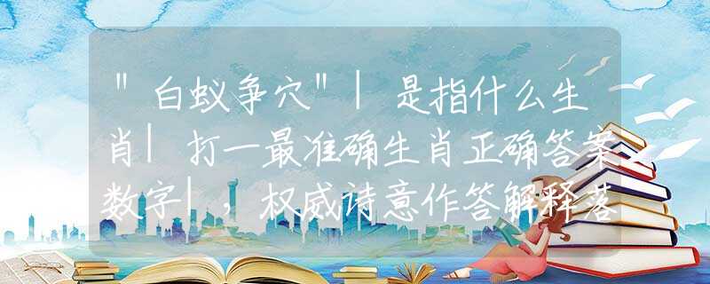 ＂白蚁争穴＂|是指什么生肖|打一最准确生肖正确答案数字|，权威诗意作答解释落实