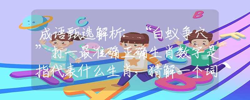 成语甄选解析:“白蚁争穴”打一最准确正确生肖数字是指代表什么生肖，猜解一个词语释义解析落实