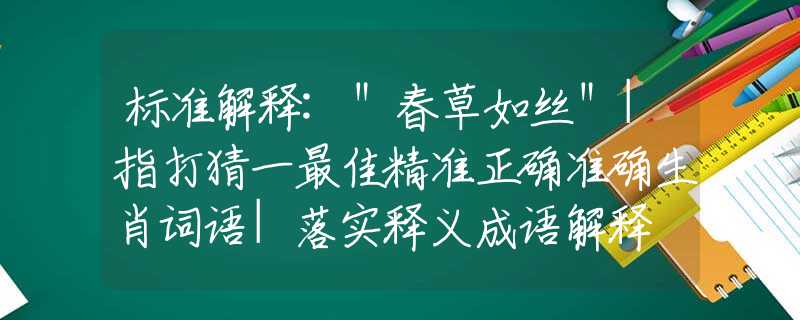 标准解释:＂春草如丝＂|指打猜一最佳精准正确准确生肖词语|落实释义成语解释