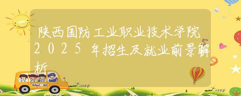 陕西国防工业职业技术学院2025年招生及就业前景解析