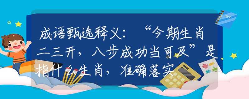 成语甄选释义：“今期生肖二三开，八步成功当可及”是指什么生肖，准确落实