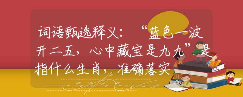 词语甄选释义：“蓝色一波开二五，心中藏宝是九九”是指什么生肖，准确落实