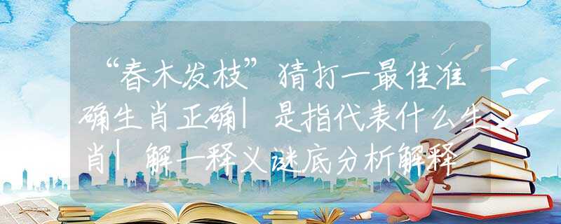 “春木发枝”猜打一最佳准确生肖正确|是指代表什么生肖|解一释义谜底分析解释