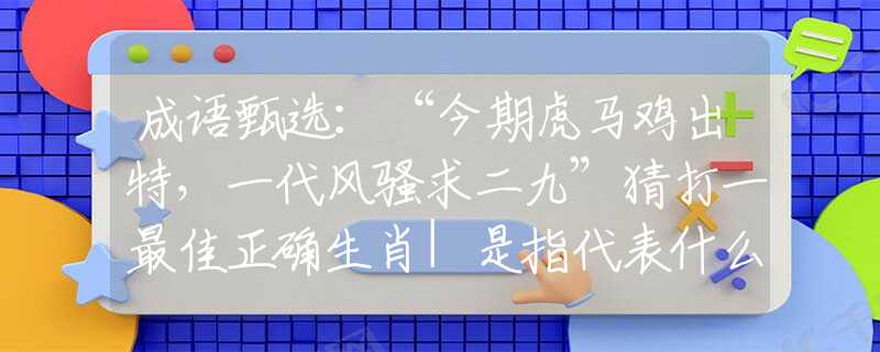 成语甄选：“今期虎马鸡出特，一代风骚求二九”猜打一最佳正确生肖|是指代表什么生肖|释义谜底分析解释