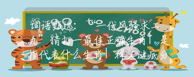 词语甄选：“一代风骚求二九”猜打一最佳正确生肖|是指代表什么生肖|释义谜底分析解释