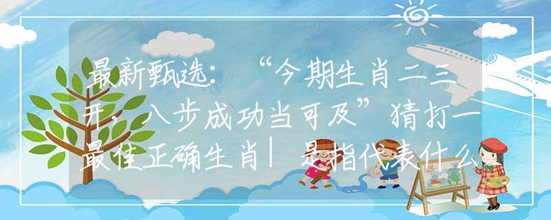 最新甄选：“今期生肖二三开，八步成功当可及”猜打一最佳正确生肖|是指代表什么生肖|释义谜底分析解释