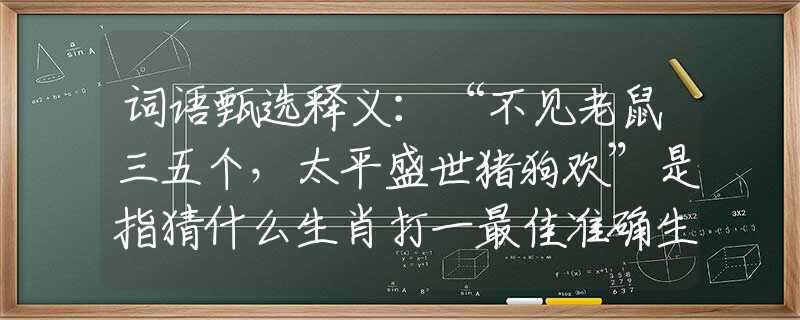 词语甄选释义：“不见老鼠三五个，太平盛世猪狗欢”是指猜什么生肖打一最佳准确生肖释义成语解释