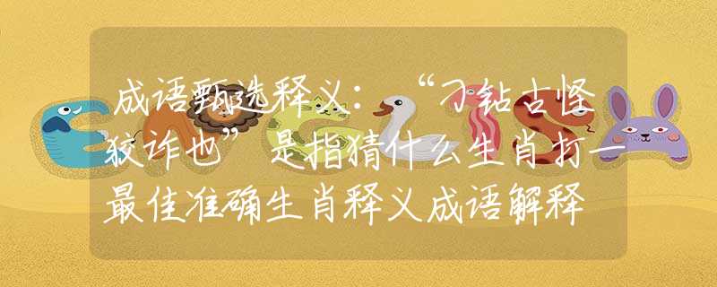 成语甄选释义：“刁钻古怪狡诈也”是指猜什么生肖打一最佳准确生肖释义成语解释