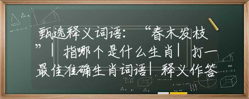 甄选释义词语：“春木发枝”|指哪个是什么生肖|打一最佳准确生肖词语|释义作答词语赏析解释