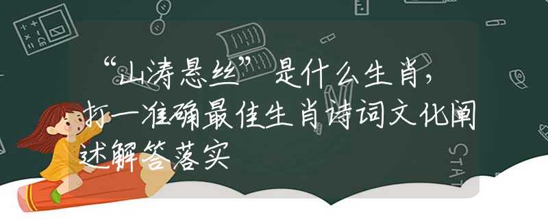 “山涛悬丝”是什么生肖，打一准确最佳生肖诗词文化阐述解答落实