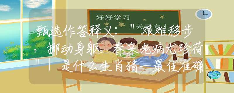 甄选作答释义:＂艰难移步，挪动身躯。春来老病尤珍荷＂|是什么生肖猜一最佳准确生肖|，详细释义解释落实