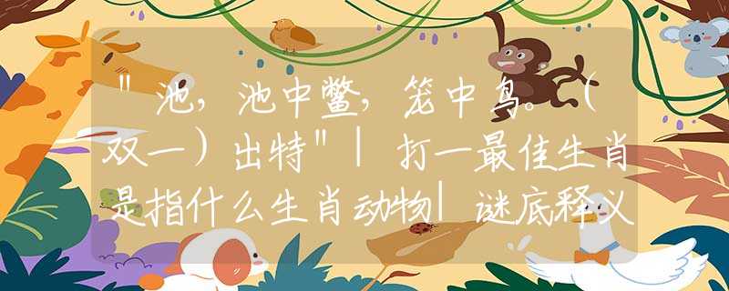 ＂池，池中鳖，笼中鸟。（双一）出特＂|打一最佳生肖是指什么生肖动物|谜底释义分析解释