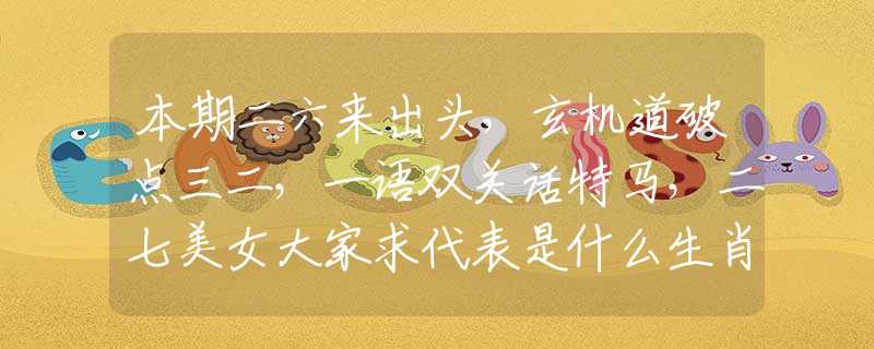本期二六来出头，玄机道破点三二，一语双关话特马，二七美女大家求代表是什么生肖，答案分析解释落实