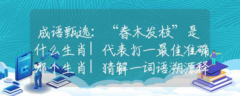 成语甄选：“春木发枝”是什么生肖|代表打一最佳准确哪个生肖|猜解一词语溯源释义