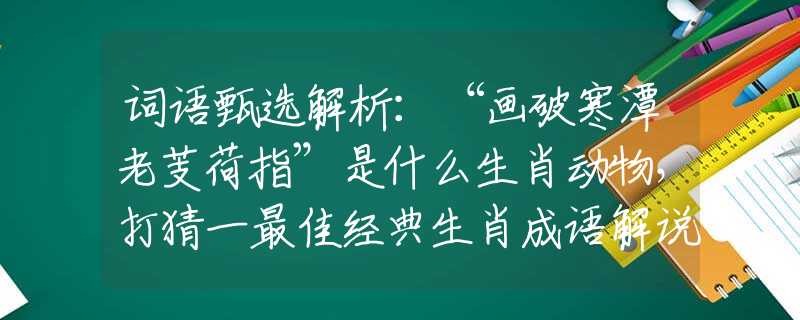 词语甄选解析：“画破寒潭老芰荷指”是什么生肖动物，打猜一最佳经典生肖成语解说落实