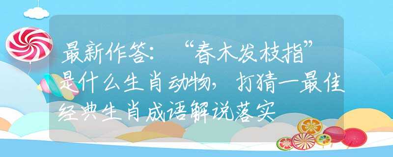 最新作答：“春木发枝指”是什么生肖动物，打猜一最佳经典生肖成语解说落实