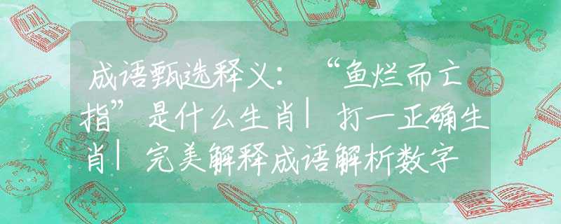 成语甄选释义：“鱼烂而亡指”是什么生肖|打一正确生肖|完美解释成语解析数字
