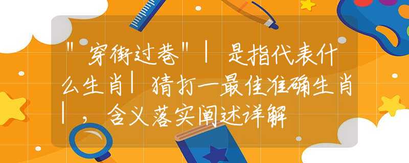 ＂穿街过巷＂|是指代表什么生肖|猜打一最佳准确生肖|，含义落实阐述详解