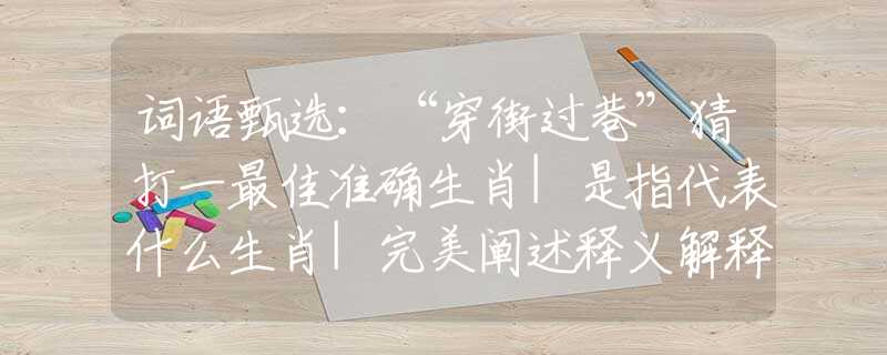 词语甄选：“穿街过巷”猜打一最佳准确生肖|是指代表什么生肖|完美阐述释义解释落实