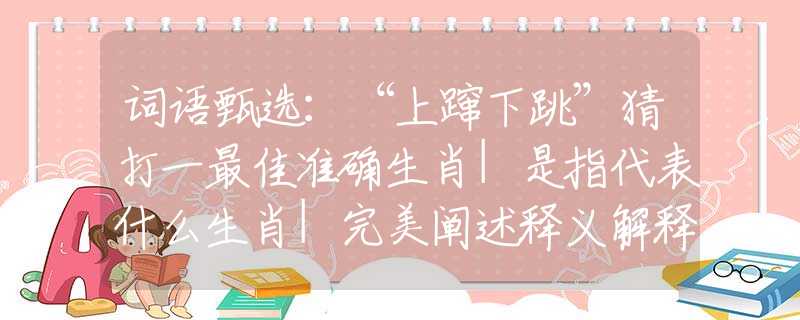 词语甄选：“上蹿下跳”猜打一最佳准确生肖|是指代表什么生肖|完美阐述释义解释落实