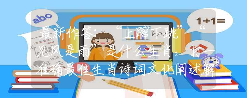 最新作答：“上蹿下跳”“见风是雨”是什么生肖，打一准确最佳生肖诗词文化阐述解答落实