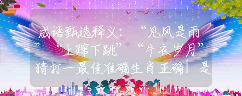 成语甄选释义：“见风是雨”“上蹿下跳”“牛衣岁月”猜打一最佳准确生肖正确|是指代表什么生肖|解一释义谜底分析解释