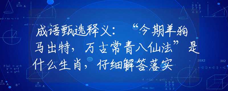 成语甄选释义：“今期羊狗马出特，万古常青八仙法”是什么生肖，仔细解答落实