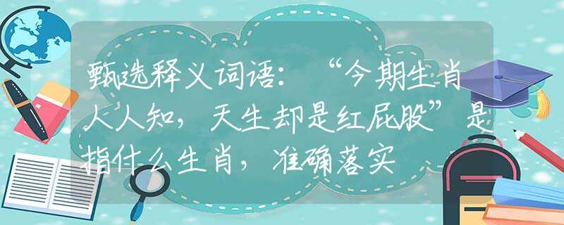 甄选释义词语：“今期生肖人人知，天生却是红屁股”是指什么生肖，准确落实