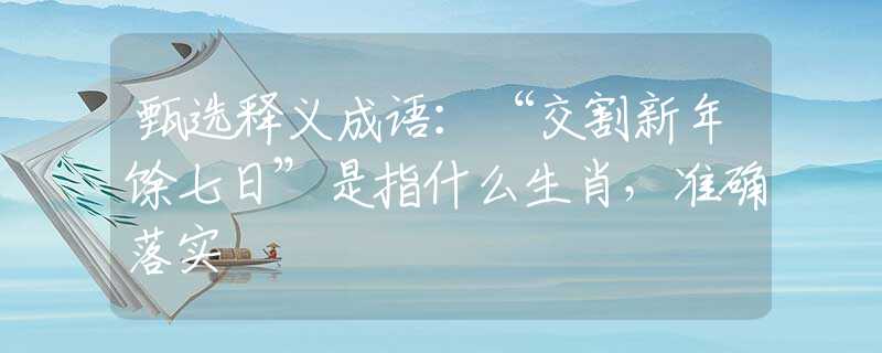 甄选释义成语：“交割新年馀七日”是指什么生肖，准确落实