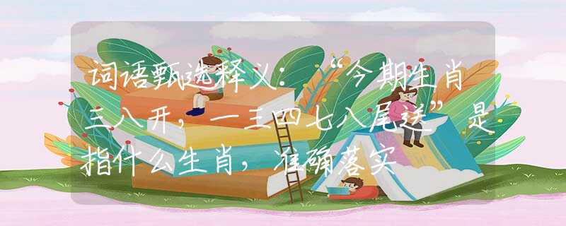 词语甄选释义：“今期生肖三八开，一三四七八尾送”是指什么生肖，准确落实