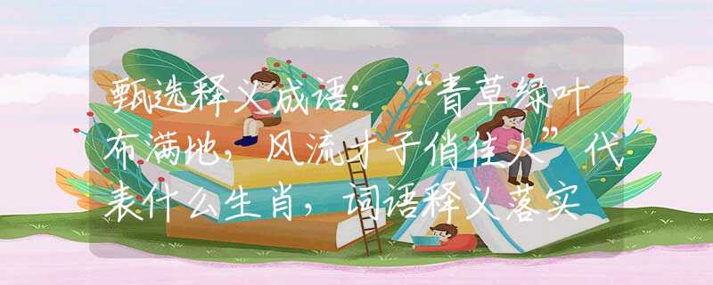 甄选释义成语：“青草绿叶布满地，风流才子俏佳人”代表什么生肖，词语释义落实