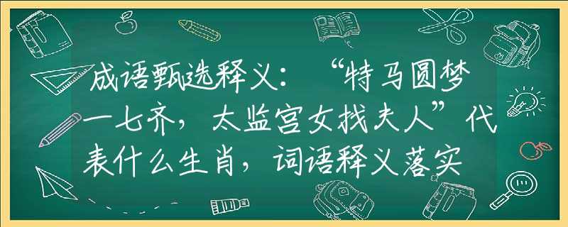 成语甄选释义：“特马圆梦一七齐，太监宫女找夫人”代表什么生肖，词语释义落实