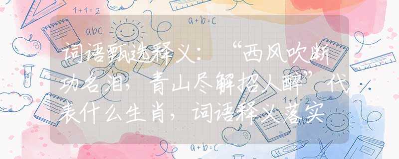 词语甄选释义：“西风吹断功名泪，青山尽解招人醉”代表什么生肖，词语释义落实