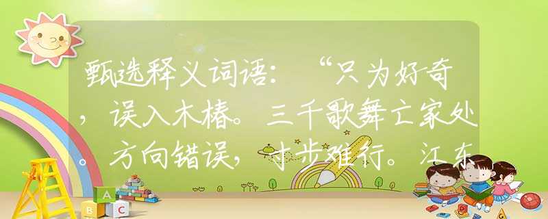 甄选释义词语：“只为好奇，误入木椿。三千歌舞亡家处。方向错误，寸步难行。江东日暮云青山。”代表什么生肖，词语释义落实