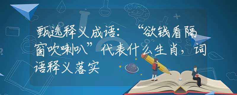 甄选释义成语：“欲钱看隔窗吹喇叭”代表什么生肖，词语释义落实