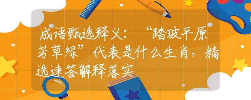 成语甄选释义：“踏玻平原芳草绿”代表是什么生肖，精选速答解释落实
