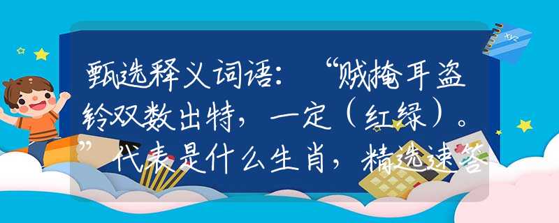 甄选释义词语：“贼掩耳盗铃双数出特，一定（红绿）。”代表是什么生肖，精选速答解释落实