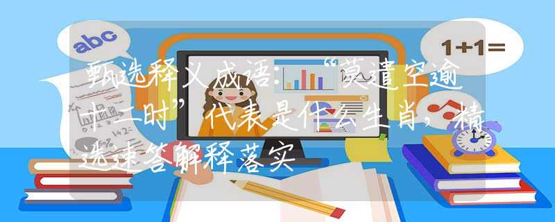 甄选释义成语：“莫遣空逾十二时”代表是什么生肖，精选速答解释落实