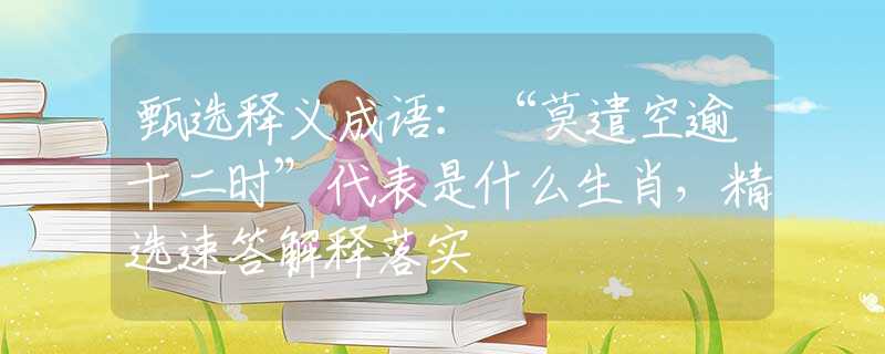 甄选释义成语：“莫遣空逾十二时”代表是什么生肖，精选速答解释落实