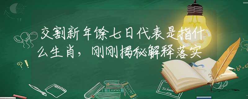 交割新年馀七日代表是指什么生肖，刚刚揭秘解释落实