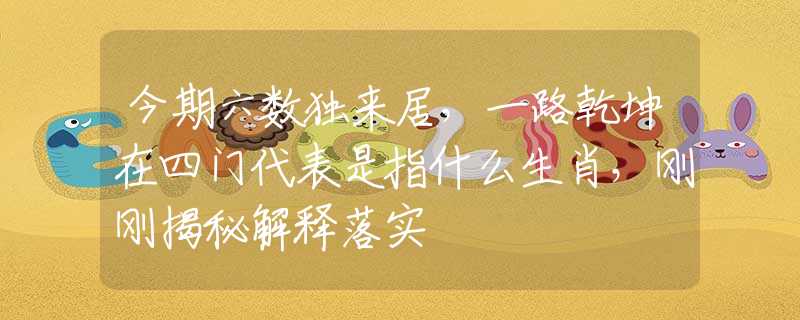今期六数独来居，一路乾坤在四门代表是指什么生肖，刚刚揭秘解释落实