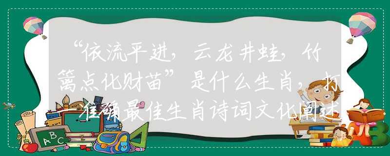 “依流平进，云龙井蛙，竹篱点化财苗”是什么生肖，打一准确最佳生肖诗词文化阐述解答落实